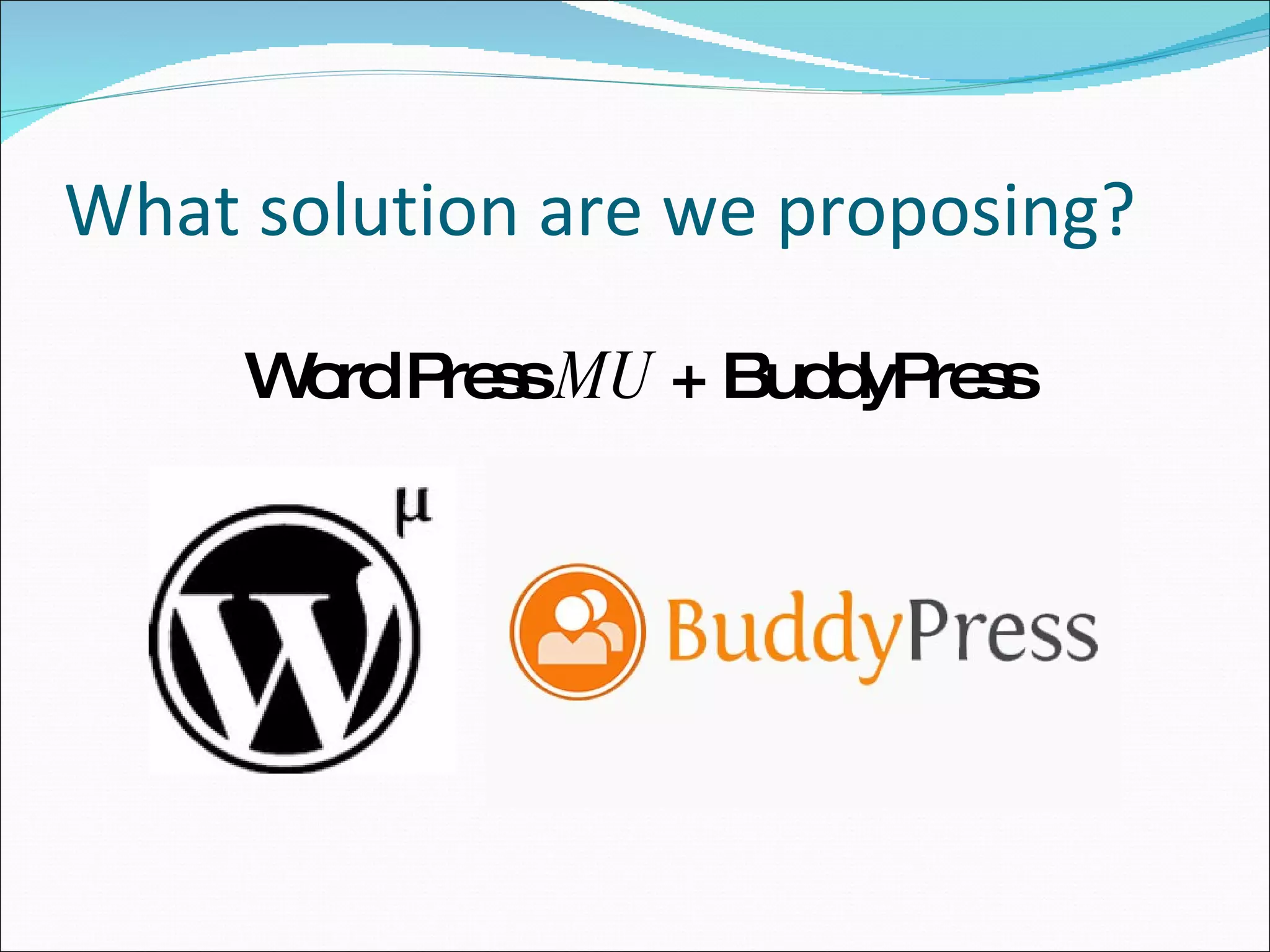 What solution are we proposing?  Word Press  MU  + BuddyPress 