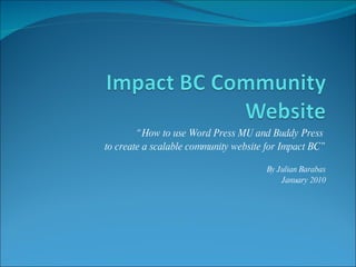 “ How to use Word Press MU and Buddy Press  to create a scalable community website for Impact BC” By Julian Barabas January 2010 
