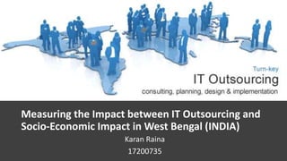 Measuring the Impact between IT Outsourcing and
Socio-Economic Impact in West Bengal (INDIA)
Karan Raina
17200735
 