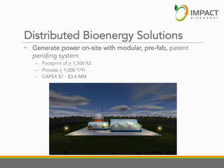 Distributed Bioenergy Solutions
•  Generate power on-site with modular, pre-fab, patent
pending system
–  Footprint of > 1,500 ft2
–  Process > 1,000 T/Yr.
–  CAPEX $1 - $3.4 MM

 