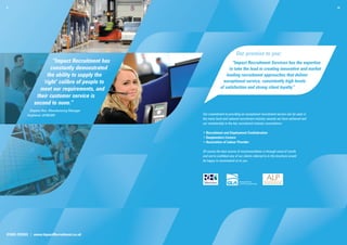 9.                                                                                                                                10.




                                                                           Our promise to you:
                        “Impact Recruitment has                        “Impact Recruitment Services has the expertise
                       constantly demonstrated                       to take the lead in creating innovative and market
                     the ability to supply the                     leading recruitment approaches that deliver
                   ‘right’ calibre of people to                  exceptional service, consistently high levels
                  meet our requirements, and                   of satisfaction and strong client loyalty.”
                their customer service is
               second to none.”
            Stephen Roe, Manufacturing Manager
           Amphenol JAYBEAM                       Our commitment to providing an exceptional recruitment service can be seen in
                                                  the many local and national recruitment industry awards we have achieved and
                                                  our membership to the key recruitment industry associations:

                                                  • Recruitment and Employment Confederation
                                                  • Gangmasters Licence
                                                  • Association of Labour Provider

                                                  Of course the best source of recommendation is through word of mouth,
                                                  and we’re conﬁdent any of our clients referred to in this brochure would
                                                  be happy to recommend us to you.




01604 239555 | www.ImpactRecruitment.co.uk
 