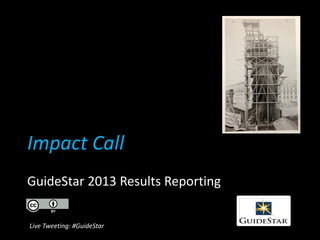 Impact Call
GuideStar 2013 Results Reporting
Live Tweeting: #GuideStar

 