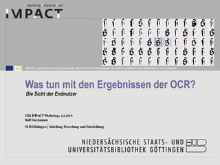 Was tun mit den Ergebnissen der OCR? Die Sicht der Endnutzer CB4 IMPACT Workshop, 4.3.2010 Ralf  Stockmann SUB Göttingen / Abteilung Forschung und Entwicklung 
