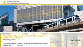 Evaluation and post-correction of OCR of digitised
historical newspapers
A research project
Lotte Wilms (KB) & Janneke van der Zwaan (NL eScience Center)
@lottewilms @jvdzwa
 