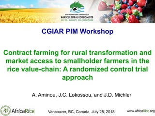 CGIAR PIM Workshop
Contract farming for rural transformation and
market access to smallholder farmers in the
rice value-chain: A randomized control trial
approach
A. Aminou, J.C. Lokossou, and J.D. Michler
Vancouver, BC, Canada, July 28, 2018
 