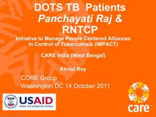 DOTS TB  PatientsPanchayati Raj &RNTCP Initiative to Manage People Centered Alliances in Control of Tuberculosis (IMPACT)CARE India (West Bengal) Khrist Roy CORE Group Washington DC 14 October 2011 