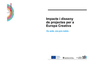 Impacte i disseny
de projectes per a
Europa Creativa
Ex ante, ora pro nobis
 