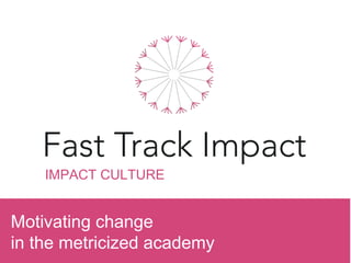 IMPACT CULTURE
Motivating change
in the metricized academy
 