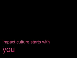 Impact culture starts with
you
 