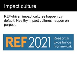 REF-driven impact cultures happen by
default. Healthy impact cultures happen on
purpose.
Question:
Impact culture
 
