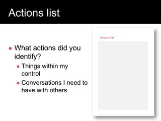  What actions did you
identify?
 Things within my
control
 Conversations I need to
have with others
Question:
Actions list
 