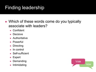 Finding leadership
 Which of these words come do you typically
associate with leaders?
 Confident
 Decisive
 Authoritative
 Powerful
 Directing
 In control
 Self-sufficient
 Expert
 Demanding
 Intimidating
Vote
now
 