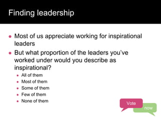 Finding leadership
 Most of us appreciate working for inspirational
leaders
 But what proportion of the leaders you’ve
worked under would you describe as
inspirational?
 All of them
 Most of them
 Some of them
 Few of them
 None of them
Vote
now
 