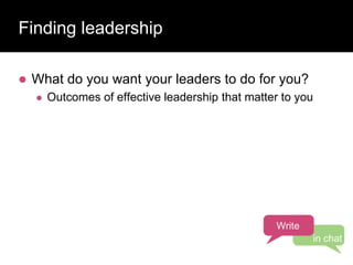Finding leadership
 What do you want your leaders to do for you?
 Outcomes of effective leadership that matter to you
Write
in chat
 
