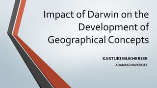 Impact of Darwin on the
Development of
Geographical Concepts
KASTURI MUKHERJEE
ADAMAS UNIVERSITY
 