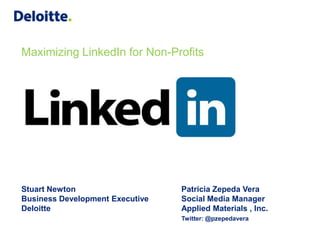 Maximizing LinkedIn for Non-Profits




Stuart Newton                    Patricia Zepeda Vera
Business Development Executive   Social Media Manager
Deloitte                         Applied Materials , Inc.
                                 Twitter: @pzepedavera
 