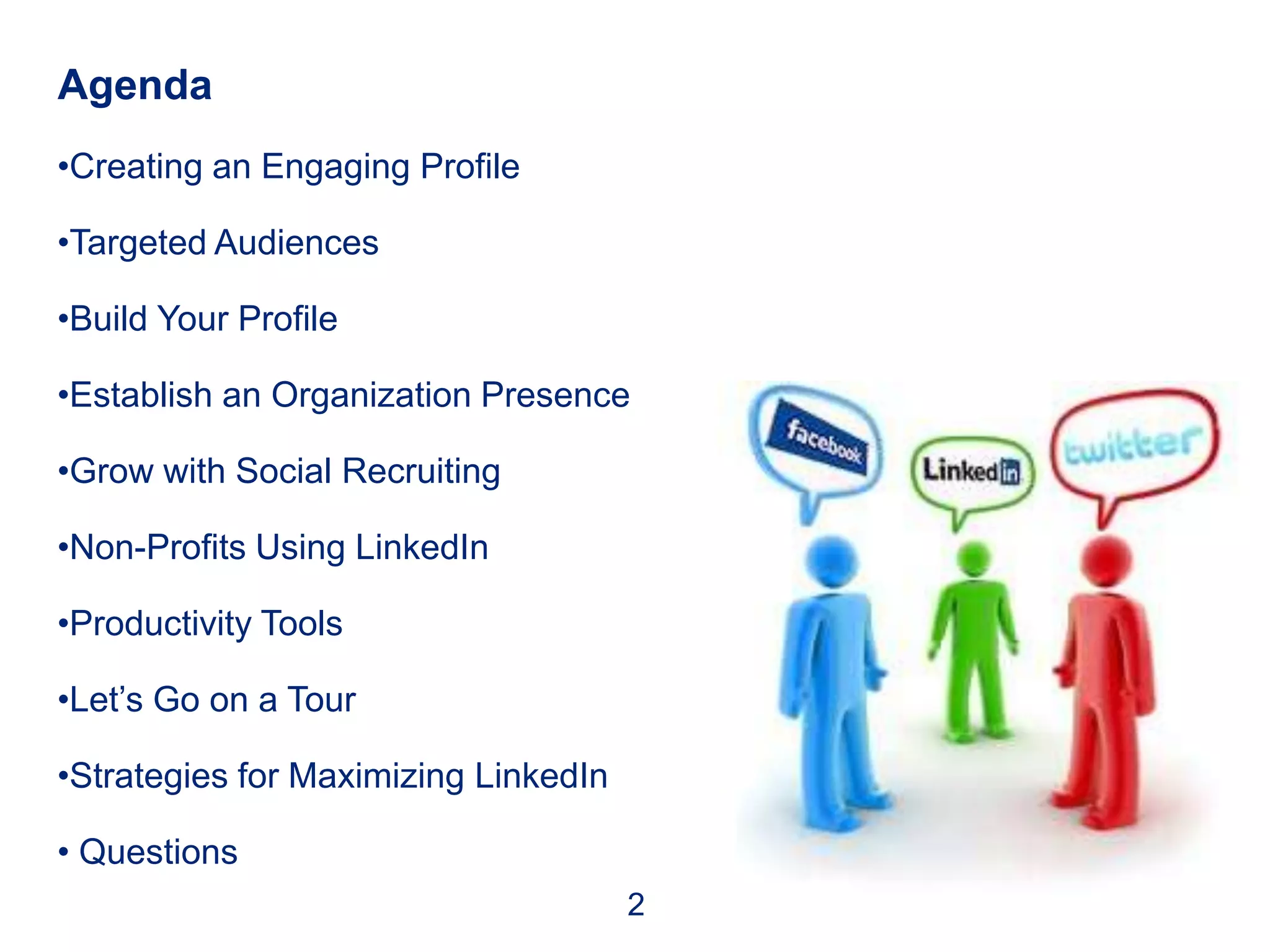 Agenda
•Creating an Engaging Profile

•Targeted Audiences

•Build Your Profile

•Establish an Organization Presence

•Grow with Social Recruiting

•Non-Profits Using LinkedIn

•Productivity Tools

•Let’s Go on a Tour

•Strategies for Maximizing LinkedIn

• Questions
                                      2
 