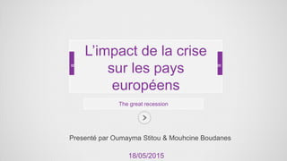 Presenté par Oumayma Stitou & Mouhcine Boudanes
The great recession
L’impact de la crise
sur les pays
européens
18/05/2015
 