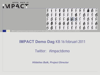 IMPACT is supported by the European Community under the FP7 ICT Work Programme. The project is coordinated by the National Library of the Netherlands.




                IMPACT Demo Dag KB 16 februari 2011

                                                   Twitter: #impactdemo

                                             Hildelies Balk, Project Director
 