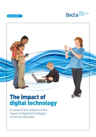 November 2009




 The impact of
 digital technology
  A review of the evidence of the
  impact of digital technologies
  on formal education
 