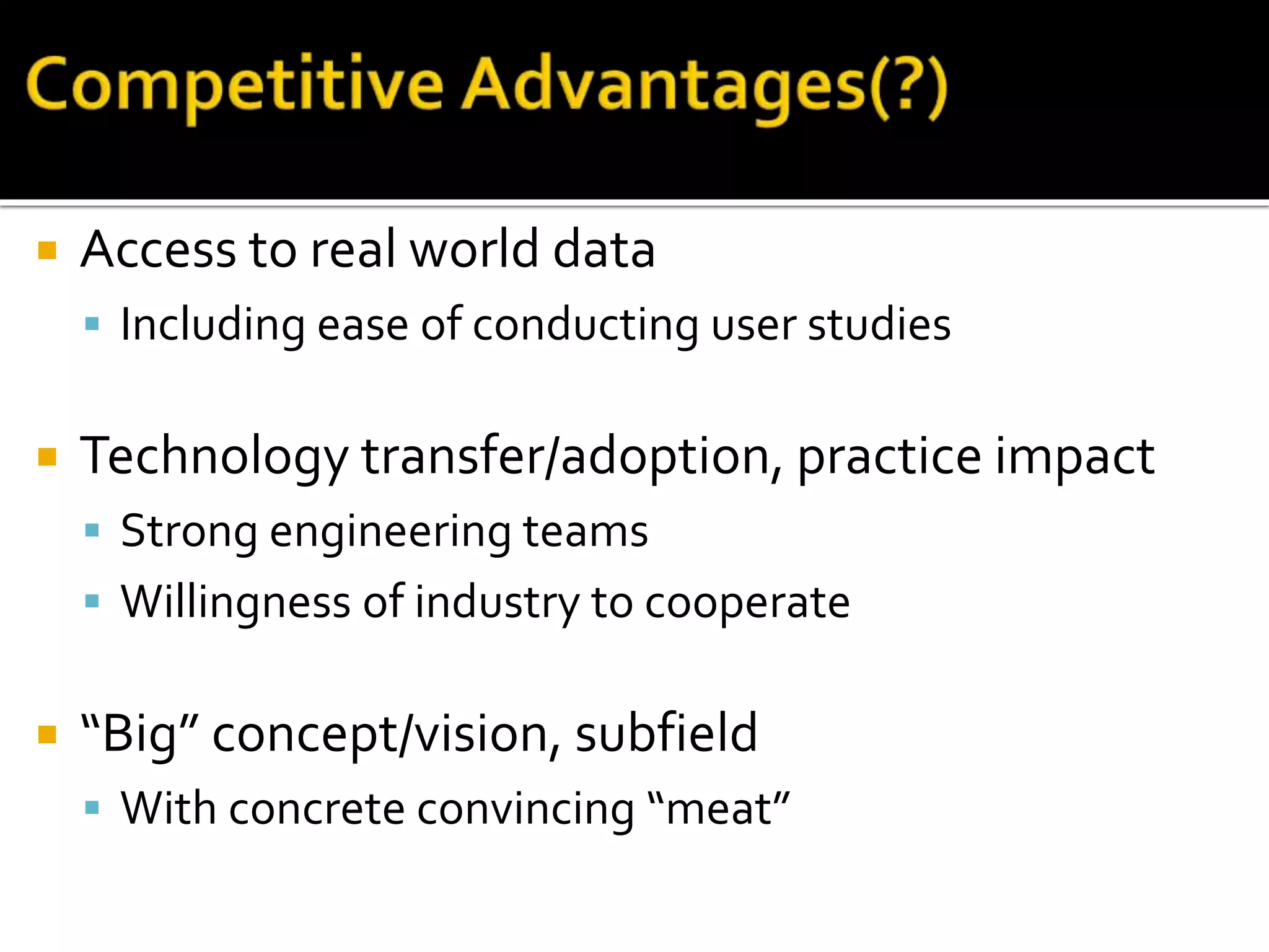  Access to real world data
 Including ease of conducting user studies
 Technology transfer/adoption, practice impact
 Strong engineering teams
 Willingness of industry to cooperate
 “Big” concept/vision, subfield
 With concrete convincing “meat”
 