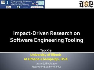 Impact-Driven Research on
Software EngineeringTooling
Tao Xie
University of Illinois
at Urbana-Champaign, USA
taoxie@illinois.edu
http://taoxie.cs.illinois.edu/
 