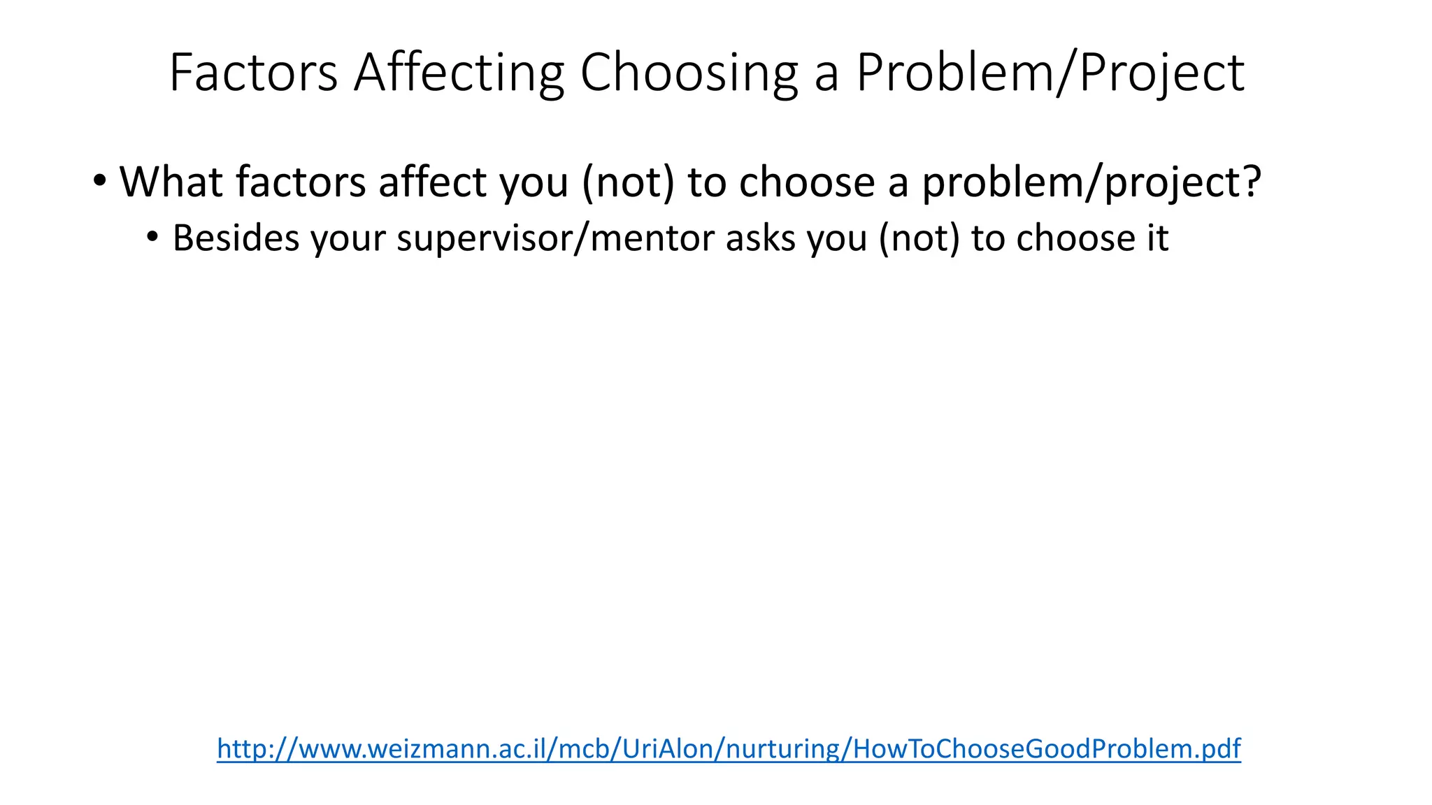 Factors Affecting Choosing a Problem/Project
• What factors affect you (not) to choose a problem/project?
• Besides your supervisor/mentor asks you (not) to choose it
http://www.weizmann.ac.il/mcb/UriAlon/nurturing/HowToChooseGoodProblem.pdf
 