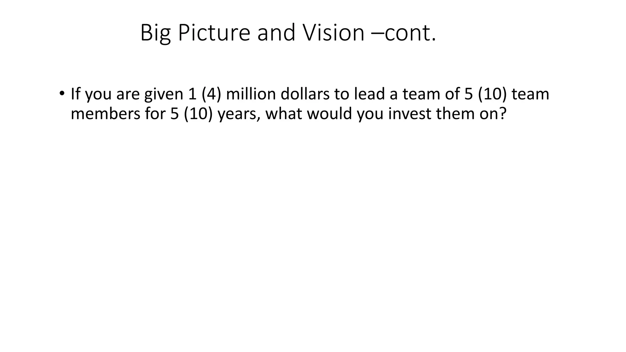 Big Picture and Vision –cont.
• If you are given 1 (4) million dollars to lead a team of 5 (10) team
members for 5 (10) years, what would you invest them on?
 