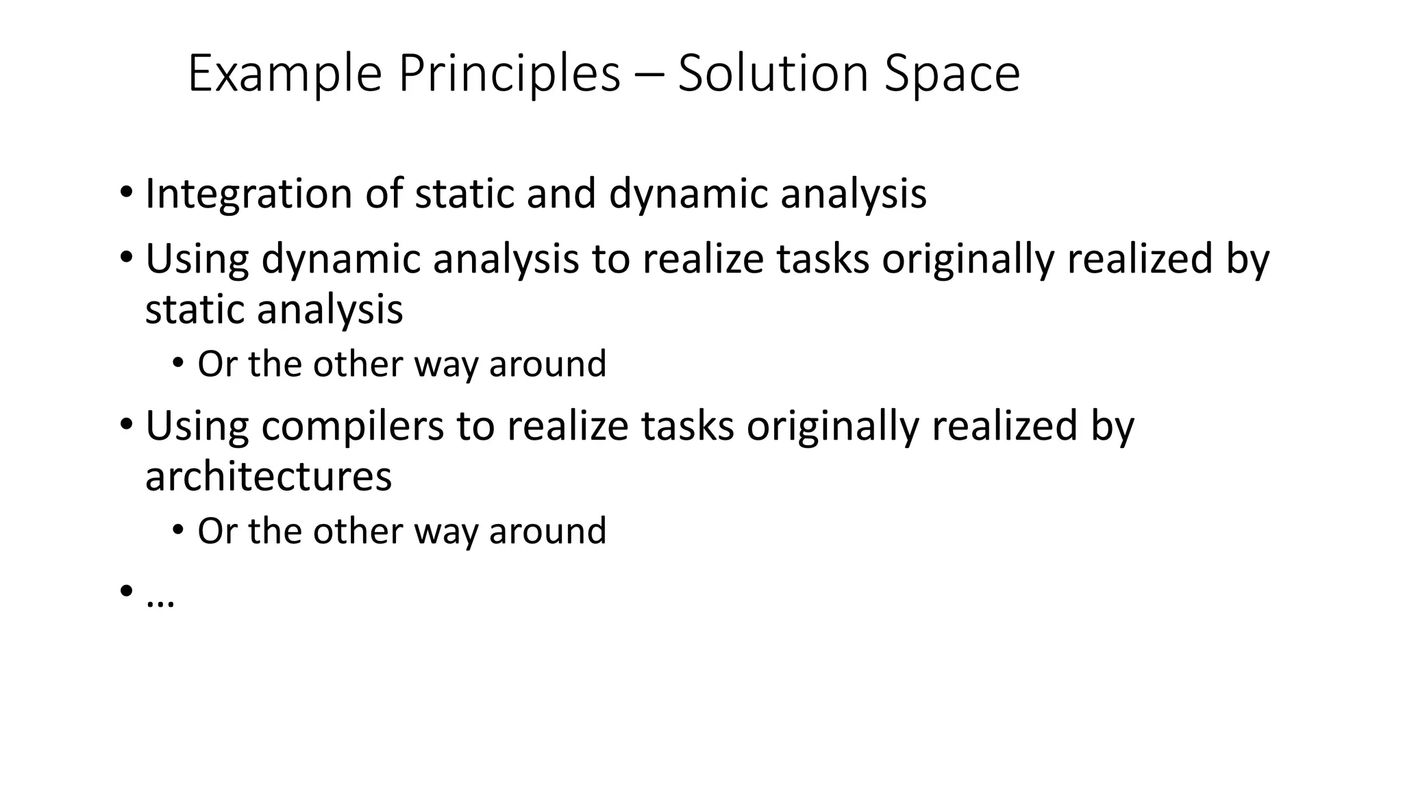 Example Principles – Solution Space
• Integration of static and dynamic analysis
• Using dynamic analysis to realize tasks originally realized by
static analysis
• Or the other way around
• Using compilers to realize tasks originally realized by
architectures
• Or the other way around
• …
 