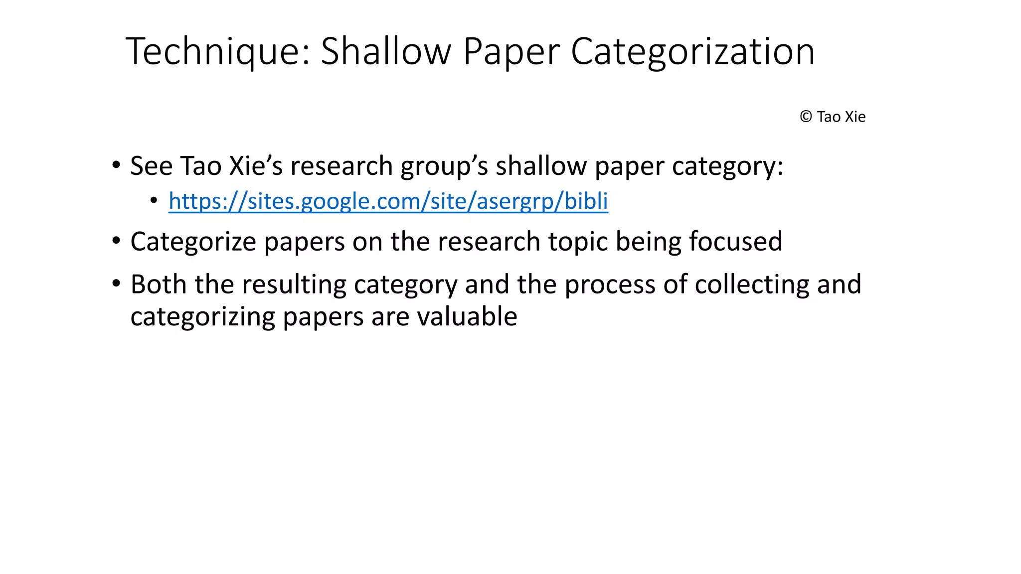 Technique: Shallow Paper Categorization
© Tao Xie
• See Tao Xie’s research group’s shallow paper category:
• https://sites.google.com/site/asergrp/bibli
• Categorize papers on the research topic being focused
• Both the resulting category and the process of collecting and
categorizing papers are valuable
 