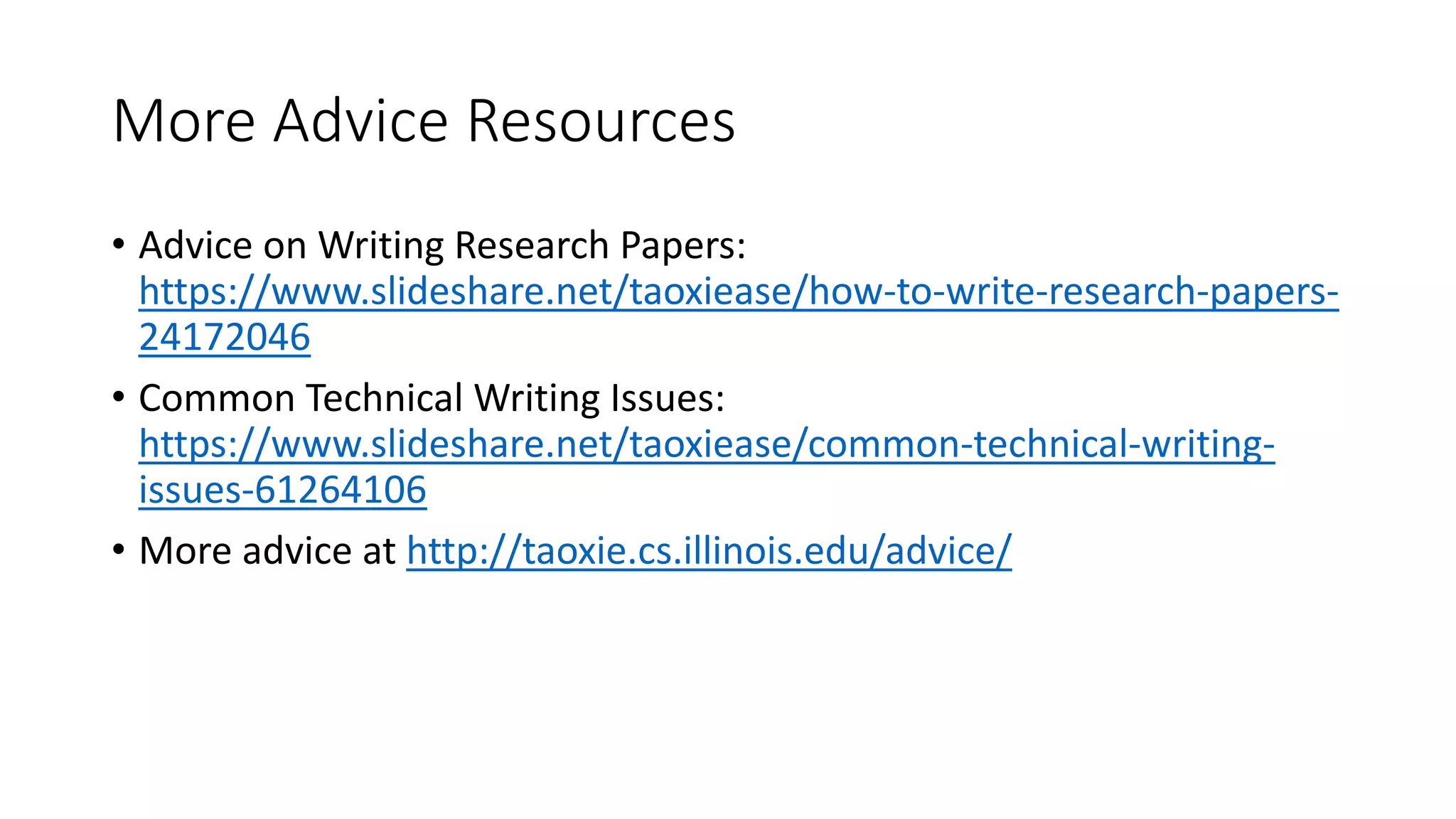 More Advice Resources
• Advice on Writing Research Papers:
https://www.slideshare.net/taoxiease/how-to-write-research-papers-
24172046
• Common Technical Writing Issues:
https://www.slideshare.net/taoxiease/common-technical-writing-
issues-61264106
• More advice at http://taoxie.cs.illinois.edu/advice/
 