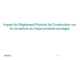 Impact du Règlement Produits de Construction sur
    la couverture du risque produits-ouvrages




03/10/12                           1
 