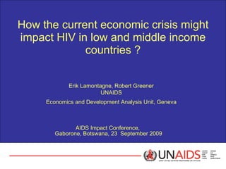 How the current economic crisis might impact HIV in low and middle income countries ? AIDS Impact Conference,  Gaborone, Botswana, 23  September 2009 Economics and Development Analysis Unit, Geneva Erik Lamontagne, Robert Greener UNAIDS 