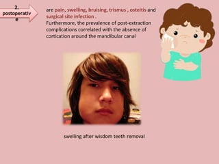 2.
postoperativ
e
are pain, swelling, bruising, trismus , osteitis and
surgical site infection .
Furthermore, the prevalence of post-extraction
complications correlated with the absence of
cortication around the mandibular canal
swelling after wisdom teeth removal
 