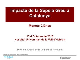 Impacte de la Sèpsia Greu a
Catalunya
Montse Clèries
15 d’Octubre de 2013
Hospital Universitari de la Vall d’Hebron

Divisió d’Anàlisi de la Demanda i l’Activitat
Registre del conjunt mínim bàsic de dades (CMBD)

 