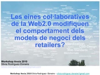 Les eines col·laboratives de la Web2.0 modifiquen el comportament dels models de negoci dels retailers? Workshop Anoia 2010   Silvia Rodriguez-Donaire  [email_address] 