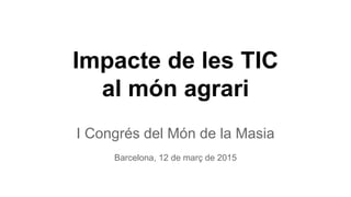 Impacte de les TIC
al món agrari
I Congrés del Món de la Masia
Barcelona, 12 de març de 2015
 