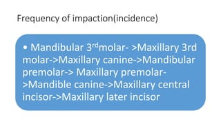 Frequency of impaction(incidence)
• Mandibular 3rdmolar- >Maxillary 3rd
molar->Maxillary canine->Mandibular
premolar-> Maxillary premolar-
>Mandible canine->Maxillary central
incisor->Maxillary later incisor
 