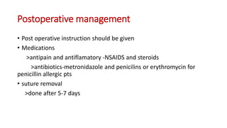 Postoperative management
• Post operative instruction should be given
• Medications
>antipain and antiflamatory -NSAIDS and steroids
>antibiotics-metronidazole and penicilins or erythromycin for
penicillin allergic pts
• suture removal
>done after 5-7 days
 