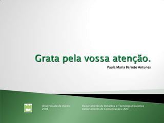 Paula Maria Barreto Antunes




Universidade de Aveiro   Departamento de Didáctica e Tecnologia Educativa
2008                     Departamento de Comunicação e Arte
 