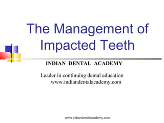 The Management of
Impacted Teeth
www.indiandentalacademy.com
INDIAN DENTAL ACADEMY
Leader in continuing dental education
www.indiandentalacademy.com
 