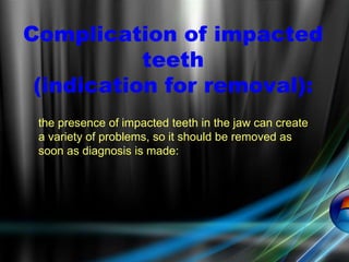 Complication of impacted
teeth
(indication for removal):
the presence of impacted teeth in the jaw can create
a variety of problems, so it should be removed as
soon as diagnosis is made:
 