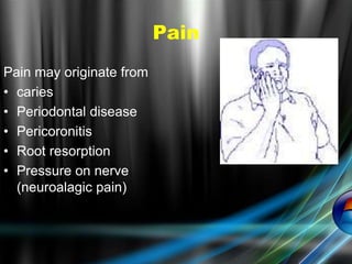 Pain
Pain may originate from
• caries
• Periodontal disease
• Pericoronitis
• Root resorption
• Pressure on nerve
(neuroalagic pain)
 