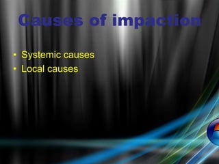 Causes of impaction
• Systemic causes
• Local causes
 