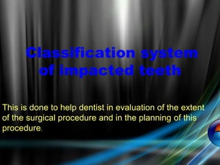 Classification system
of impacted teeth
This is done to help dentist in evaluation of the extent
of the surgical procedure and in the planning of this
procedure.
 