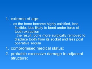 1. extreme of age:
- as the bone become highly calcified, less
flexible, less likely to bend under force of
tooth extraction
the result ,bone more surgically removed to
displace tooth from its socket and less post
operative sequla
1. compromised medical status:
2. probable excessive damage to adjacent
structure:
 