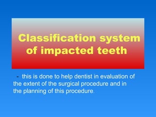 Classification system
of impacted teeth
- this is done to help dentist in evaluation of
the extent of the surgical procedure and in
the planning of this procedure.
 