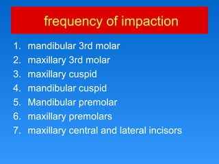 frequency of impaction
1. mandibular 3rd molar
2. maxillary 3rd molar
3. maxillary cuspid
4. mandibular cuspid
5. Mandibular premolar
6. maxillary premolars
7. maxillary central and lateral incisors
 