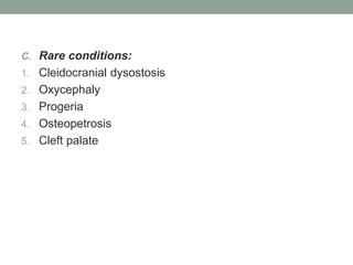C. Rare conditions:
1. Cleidocranial dysostosis
2. Oxycephaly
3. Progeria
4. Osteopetrosis
5. Cleft palate
 