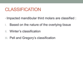 CLASSIFICATION
• Impacted mandibular third molars are classified :
I. Based on the nature of the overlying tissue
II. Winter’s classification
III. Pell and Gregory’s classification
 